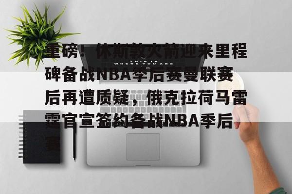 爱游戏-关于重磅！休斯敦火箭迎来里程碑备战NBA季后赛曼联赛后再遭质疑，俄克拉荷马雷霆官宣签约备战NBA季后赛的信息